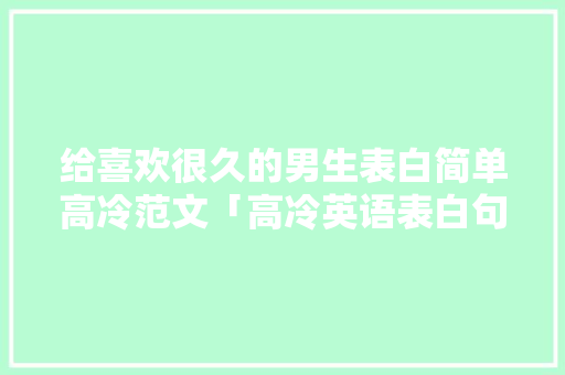 给喜欢很久的男生表白简单高冷范文「高冷英语表白句子带翻译简短」 给喜欢很久的男生表白简单高冷范文「高冷英语表白句子带翻译简短」 表白句子