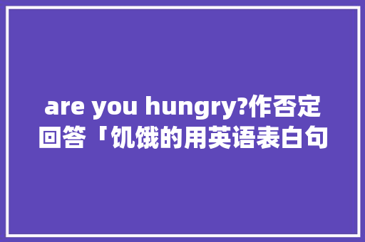 are you hungry?作否定回答「饥饿的用英语表白句子怎么说」 are you hungry?作否定回答「饥饿的用英语表白句子怎么说」 聊天话题