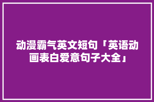 动漫霸气英文短句「英语动画表白爱意句子大全」