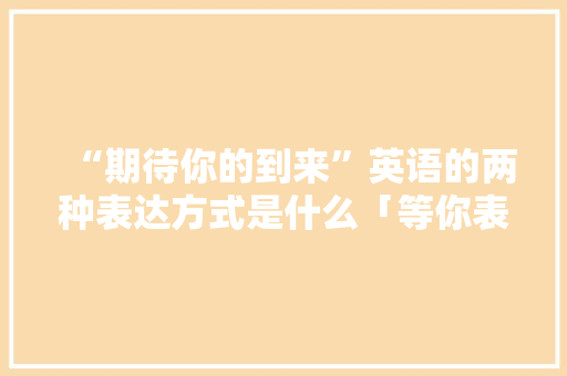 “期待你的到来”英语的两种表达方式是什么「等你表白英文」 “期待你的到来”英语的两种表达方式是什么「等你表白英文」 聊天话题