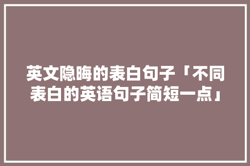 英文隐晦的表白句子「不同表白的英语句子简短一点」 英文隐晦的表白句子「不同表白的英语句子简短一点」 聊天话题