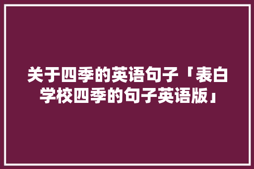 关于四季的英语句子「表白学校四季的句子英语版」 关于四季的英语句子「表白学校四季的句子英语版」 聊天话题