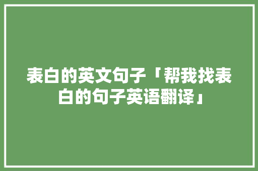 表白的英文句子「帮我找表白的句子英语翻译」 表白的英文句子「帮我找表白的句子英语翻译」 聊天话题