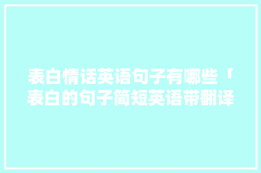 表白情话英语句子有哪些「表白的句子简短英语带翻译」 表白情话英语句子有哪些「表白的句子简短英语带翻译」 表白句子