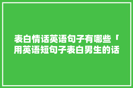 表白情话英语句子有哪些「用英语短句子表白男生的话」 表白情话英语句子有哪些「用英语短句子表白男生的话」 土味情话