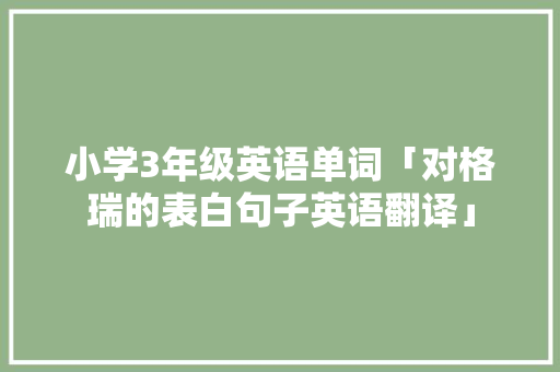 小学3年级英语单词「对格瑞的表白句子英语翻译」 小学3年级英语单词「对格瑞的表白句子英语翻译」 土味情话