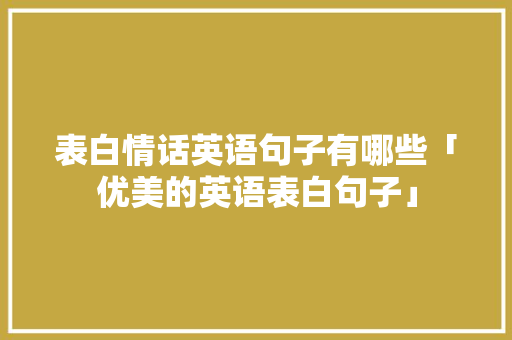 表白情话英语句子有哪些「优美的英语表白句子」 表白情话英语句子有哪些「优美的英语表白句子」 聊天话题