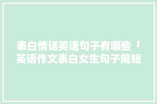 表白情话英语句子有哪些「英语作文表白女生句子简短」 表白情话英语句子有哪些「英语作文表白女生句子简短」 表白句子