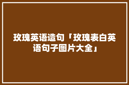 玫瑰英语造句「玫瑰表白英语句子图片大全」 玫瑰英语造句「玫瑰表白英语句子图片大全」 恋爱技巧