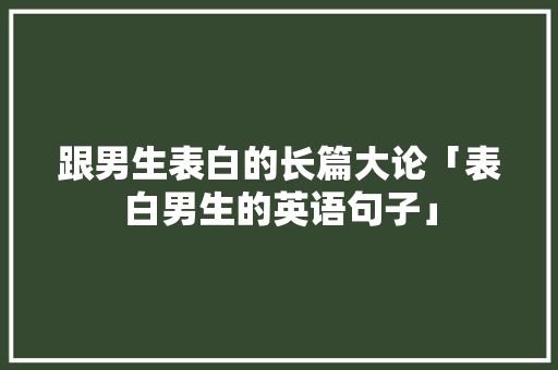 跟男生表白的长篇大论「表白男生的英语句子」