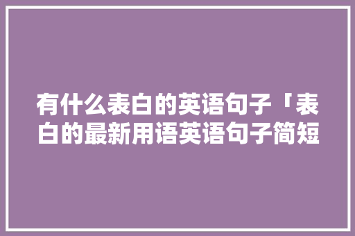 有什么表白的英语句子「表白的最新用语英语句子简短」 聊天话题 有什么表白的英语句子「表白的最新用语英语句子简短」 有什么表白的英语句子「表白的最新用语英语句子简短」 聊天话题