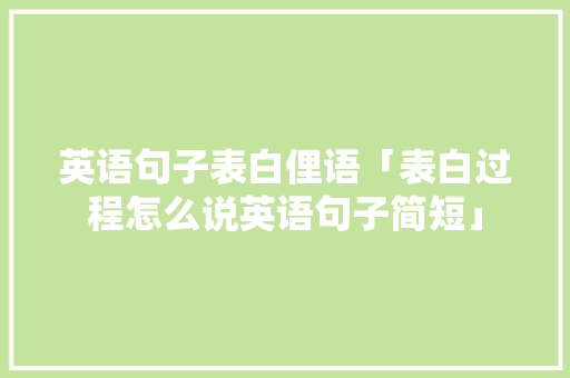 英语句子表白俚语「表白过程怎么说英语句子简短」 英语句子表白俚语「表白过程怎么说英语句子简短」 撩妹套路