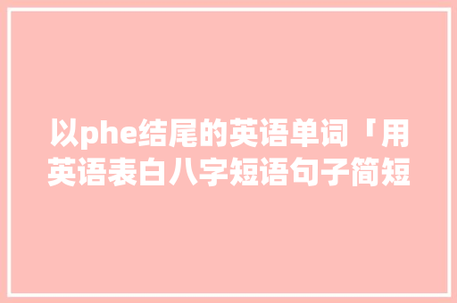 以phe结尾的英语单词「用英语表白八字短语句子简短」 以phe结尾的英语单词「用英语表白八字短语句子简短」 土味情话