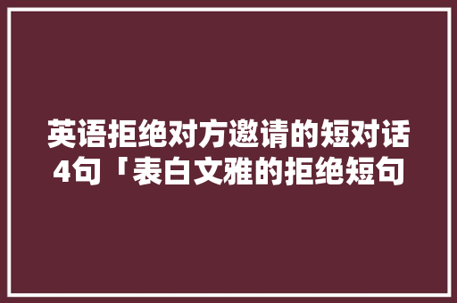 英语拒绝对方邀请的短对话4句「表白文雅的拒绝短句子英语版」 英语拒绝对方邀请的短对话4句「表白文雅的拒绝短句子英语版」 土味情话