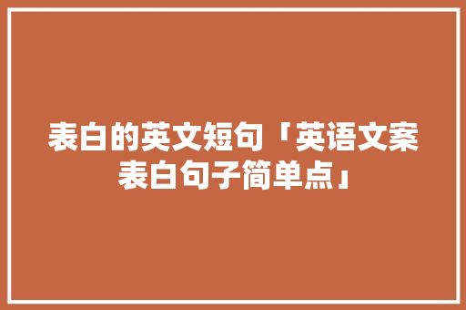 表白的英文短句「英语文案表白句子简单点」 表白的英文短句「英语文案表白句子简单点」 撩妹套路