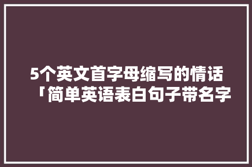 5个英文首字母缩写的情话「简单英语表白句子带名字带翻译」 5个英文首字母缩写的情话「简单英语表白句子带名字带翻译」 聊天话题