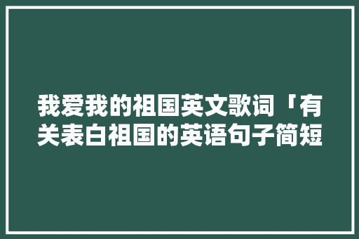 我爱我的祖国英文歌词「有关表白祖国的英语句子简短」 我爱我的祖国英文歌词「有关表白祖国的英语句子简短」 表白句子