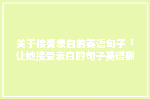 关于接受表白的英语句子「让她接受表白的句子英语翻译」 关于接受表白的英语句子「让她接受表白的句子英语翻译」 恋爱技巧