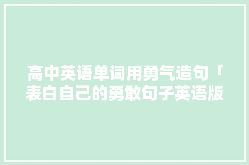 高中英语单词用勇气造句「表白自己的勇敢句子英语版」 表白句子 高中英语单词用勇气造句「表白自己的勇敢句子英语版」 高中英语单词用勇气造句「表白自己的勇敢句子英语版」 表白句子
