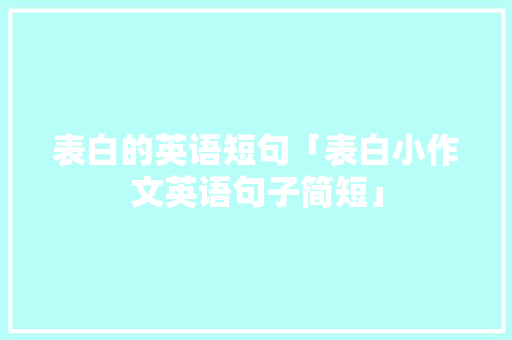 表白的英语短句「表白小作文英语句子简短」 表白的英语短句「表白小作文英语句子简短」 聊天话题
