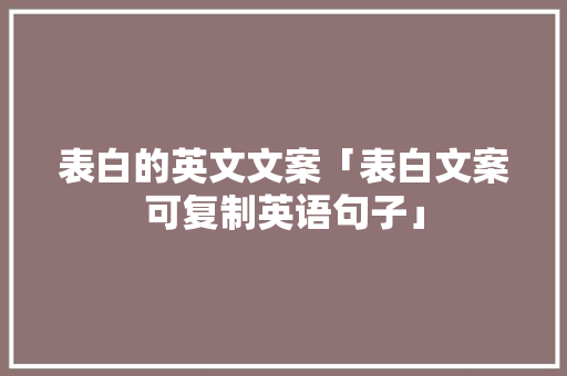表白的英文文案「表白文案可复制英语句子」 表白的英文文案「表白文案可复制英语句子」 聊天话题