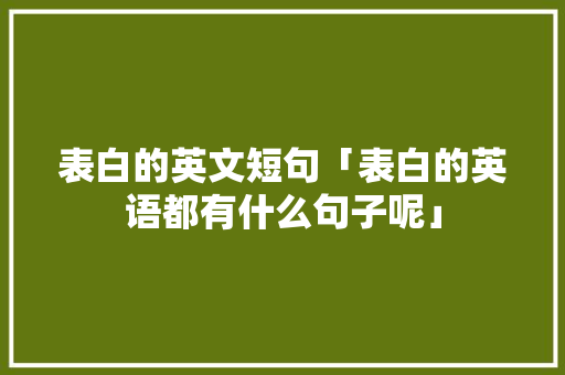 表白的英文短句「表白的英语都有什么句子呢」 表白的英文短句「表白的英语都有什么句子呢」 恋爱技巧