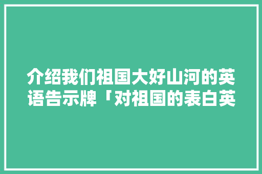 介绍我们祖国大好山河的英语告示牌「对祖国的表白英语短句子带翻译」 介绍我们祖国大好山河的英语告示牌「对祖国的表白英语短句子带翻译」 表白句子