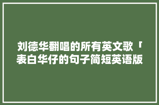 刘德华翻唱的所有英文歌「表白华仔的句子简短英语版」 刘德华翻唱的所有英文歌「表白华仔的句子简短英语版」 土味情话