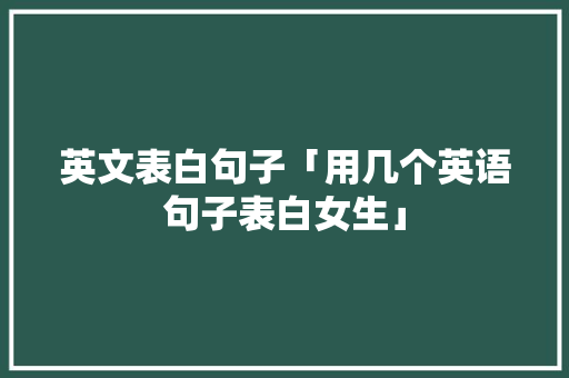 英文表白句子「用几个英语句子表白女生」 英文表白句子「用几个英语句子表白女生」 恋爱技巧