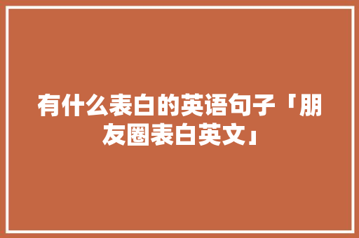 有什么表白的英语句子「朋友圈表白英文」 有什么表白的英语句子「朋友圈表白英文」 恋爱技巧