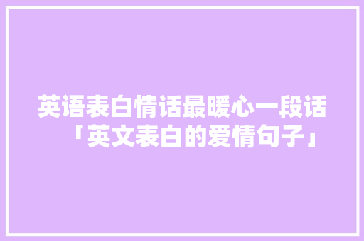 英语表白情话最暖心一段话「英文表白的爱情句子」 英语表白情话最暖心一段话「英文表白的爱情句子」 聊天话题