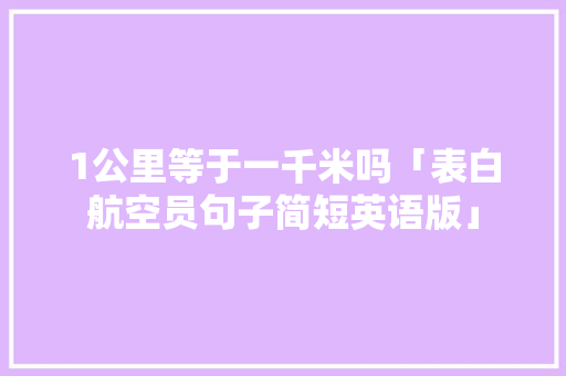 1公里等于一千米吗「表白航空员句子简短英语版」 1公里等于一千米吗「表白航空员句子简短英语版」 聊天话题