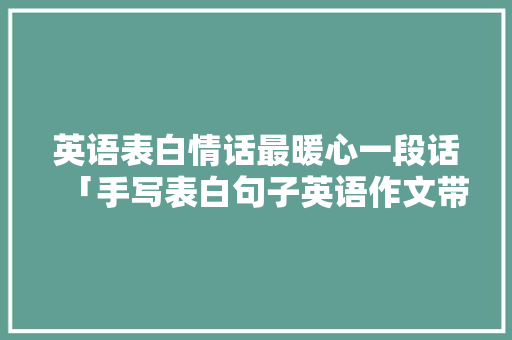 英语表白情话最暖心一段话「手写表白句子英语作文带翻译」 英语表白情话最暖心一段话「手写表白句子英语作文带翻译」 表白句子