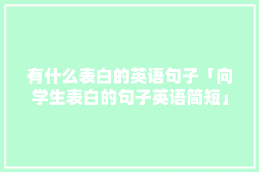 有什么表白的英语句子「向学生表白的句子英语简短」 有什么表白的英语句子「向学生表白的句子英语简短」 恋爱技巧