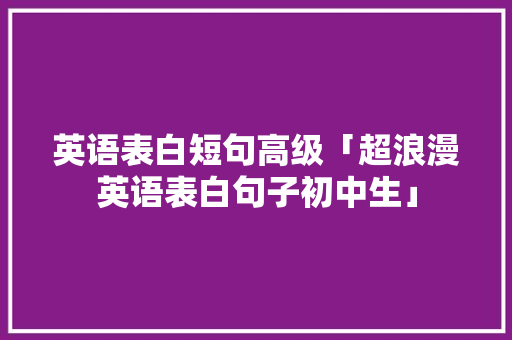 英语表白短句高级「超浪漫英语表白句子初中生」 英语表白短句高级「超浪漫英语表白句子初中生」 恋爱技巧