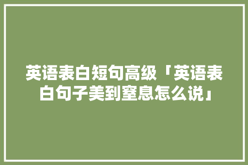 英语表白短句高级「英语表白句子美到窒息怎么说」 英语表白短句高级「英语表白句子美到窒息怎么说」 恋爱技巧