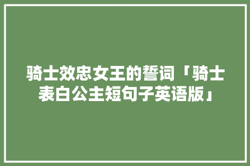 骑士效忠女王的誓词「骑士表白公主短句子英语版」 聊天话题 骑士效忠女王的誓词「骑士表白公主短句子英语版」 骑士效忠女王的誓词「骑士表白公主短句子英语版」 聊天话题