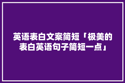 英语表白文案简短「极美的表白英语句子简短一点」 土味情话 英语表白文案简短「极美的表白英语句子简短一点」 英语表白文案简短「极美的表白英语句子简短一点」 土味情话