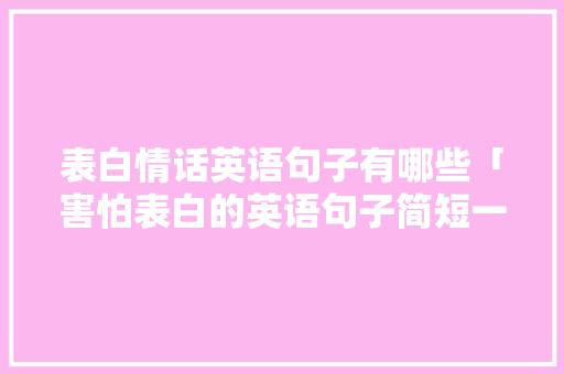 表白情话英语句子有哪些「害怕表白的英语句子简短一点」 表白情话英语句子有哪些「害怕表白的英语句子简短一点」 恋爱技巧