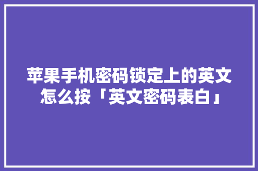 苹果手机密码锁定上的英文怎么按「英文密码表白」 苹果手机密码锁定上的英文怎么按「英文密码表白」 恋爱技巧