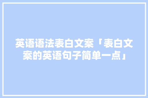 英语语法表白文案「表白文案的英语句子简单一点」 英语语法表白文案「表白文案的英语句子简单一点」 恋爱技巧