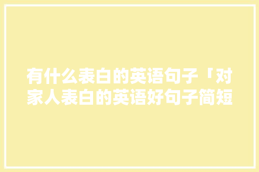 有什么表白的英语句子「对家人表白的英语好句子简短」 有什么表白的英语句子「对家人表白的英语好句子简短」 土味情话