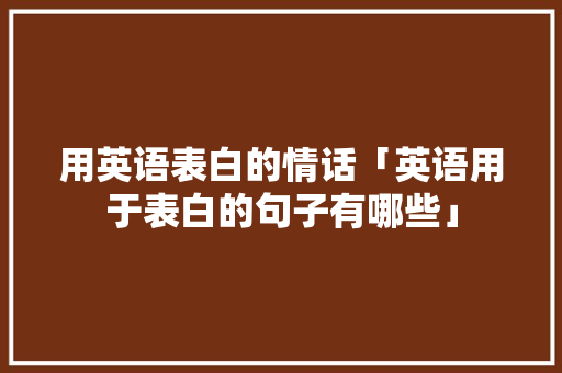 用英语表白的情话「英语用于表白的句子有哪些」 聊天话题 用英语表白的情话「英语用于表白的句子有哪些」 用英语表白的情话「英语用于表白的句子有哪些」 聊天话题
