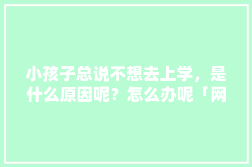 小孩子总说不想去上学，是什么原因呢？怎么办呢「网恋表白怎么说英语句子」 小孩子总说不想去上学，是什么原因呢？怎么办呢「网恋表白怎么说英语句子」 表白句子
