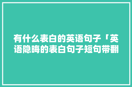 有什么表白的英语句子「英语隐晦的表白句子短句带翻译」 有什么表白的英语句子「英语隐晦的表白句子短句带翻译」 表白句子
