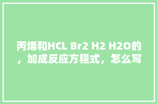 丙烯和HCL Br2 H2 H2O的，加成反应方程式，怎么写「化学形式的表白句子英语版」 丙烯和HCL Br2 H2 H2O的，加成反应方程式，怎么写「化学形式的表白句子英语版」 表白句子