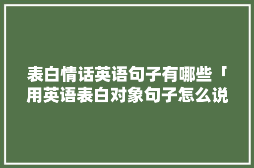 表白情话英语句子有哪些「用英语表白对象句子怎么说」 表白情话英语句子有哪些「用英语表白对象句子怎么说」 聊天话题