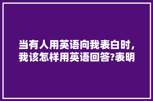 当有人用英语向我表白时，我该怎样用英语回答?表明我是接受她的「表白的高级回答句子英语版」 当有人用英语向我表白时，我该怎样用英语回答?表明我是接受她的「表白的高级回答句子英语版」 撩妹套路