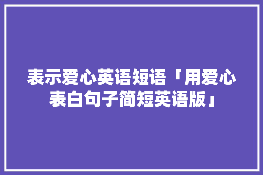 表示爱心英语短语「用爱心表白句子简短英语版」 表示爱心英语短语「用爱心表白句子简短英语版」 聊天话题