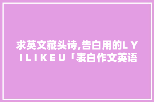 求英文藏头诗,告白用的L Y I L I K E U「表白作文英语短语句子带翻译」 求英文藏头诗,告白用的L Y I L I K E U「表白作文英语短语句子带翻译」 聊天话题